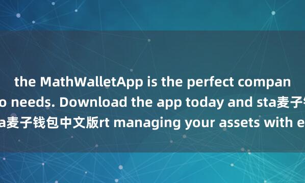 the MathWalletApp is the perfect companion for all your crypto needs. Download the app today and sta麦子钱包中文版rt managing your assets with ease and convenience.