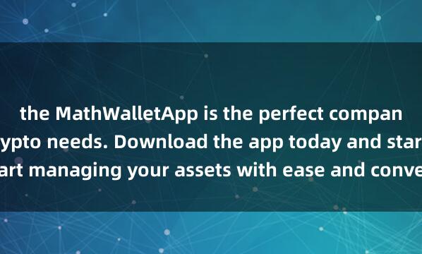 the MathWalletApp is the perfect companion for all your crypto needs. Download the app today and start managing your assets with ease and convenienc麦子钱包海外版e.